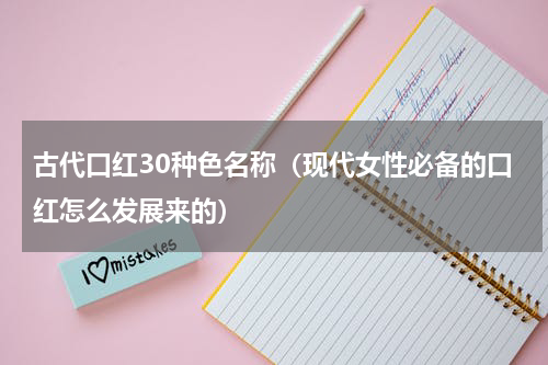 古代口红30种色名称（现代女性必备的口红怎么发展来的）