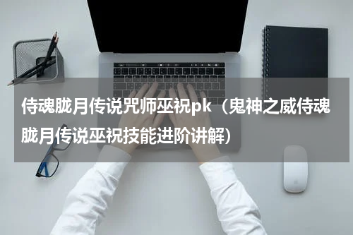 侍魂胧月传说咒师巫祝pk（鬼神之威侍魂胧月传说巫祝技能进阶讲解）