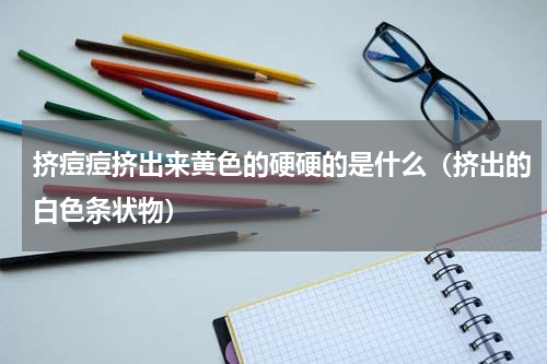 挤痘痘挤出来黄色的硬硬的是什么（挤出的白色条状物）
