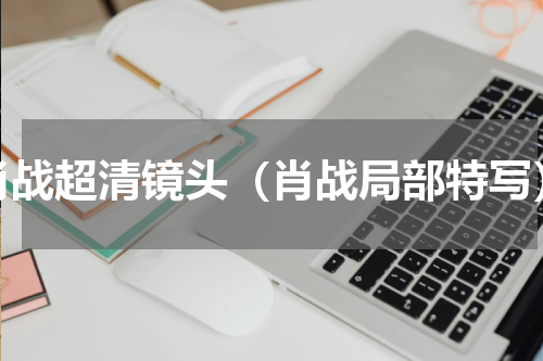肖战超清镜头（肖战局部特写）