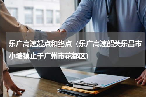 乐广高速起点和终点（乐广高速韶关乐昌市小塘镇止于广州市花都区）