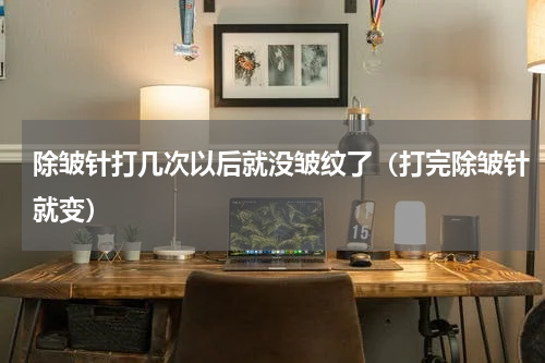 除皱针打几次以后就没皱纹了（打完除皱针就变）