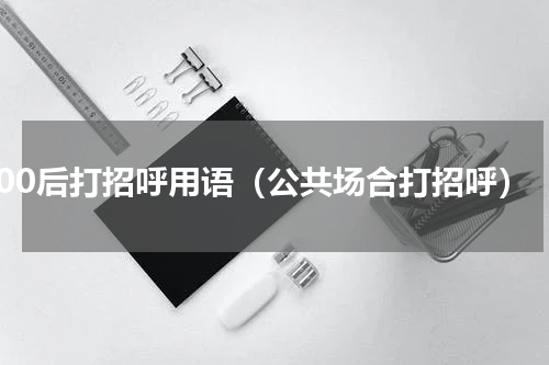 00后打招呼用语（公共场合打招呼）