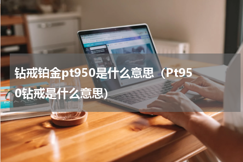 钻戒铂金pt950是什么意思（Pt950钻戒是什么意思）