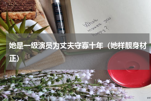 她是一级演员为丈夫守寡十年（她样靓身材正）