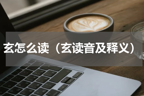 玄怎么读（玄读音及释义）