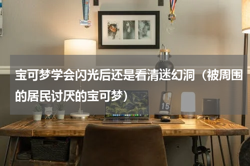 宝可梦学会闪光后还是看清迷幻洞（被周围的居民讨厌的宝可梦）