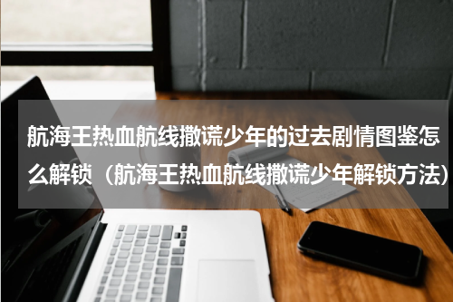 航海王热血航线撒谎少年的过去剧情图鉴怎么解锁（航海王热血航线撒谎少年解锁方法）