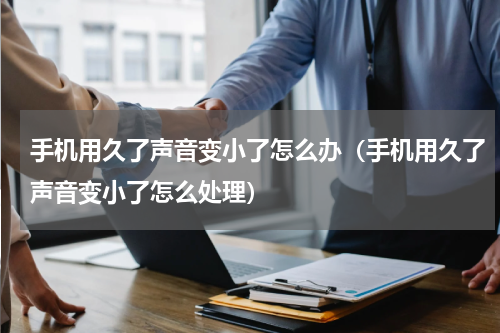 手机用久了声音变小了怎么办（手机用久了声音变小了怎么处理）