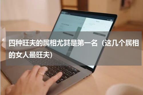 四种旺夫的属相尤其是第一名（这几个属相的女人最旺夫）