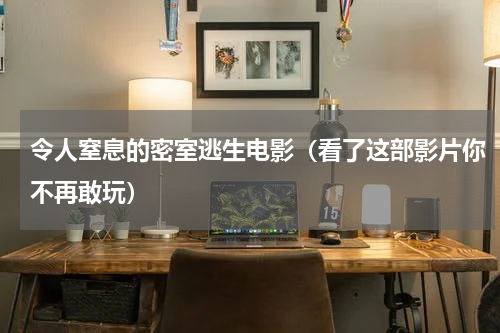 令人窒息的密室逃生电影（看了这部影片你不再敢玩）