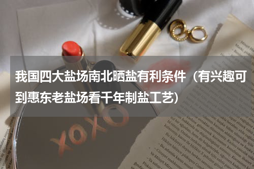 我国四大盐场南北晒盐有利条件（有兴趣可到惠东老盐场看千年制盐工艺）