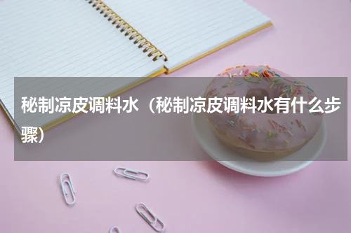 秘制凉皮调料水（秘制凉皮调料水有什么步骤）