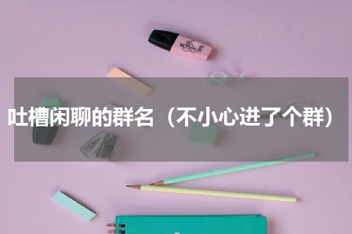 吐槽闲聊的群名（不小心进了个群）