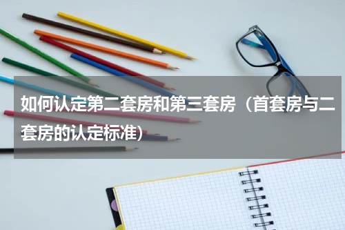如何认定第二套房和第三套房（首套房与二套房的认定标准）