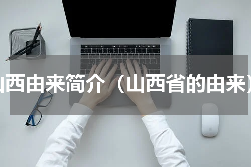 山西由来简介（山西省的由来）