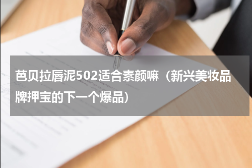芭贝拉唇泥502适合素颜嘛（新兴美妆品牌押宝的下一个爆品）