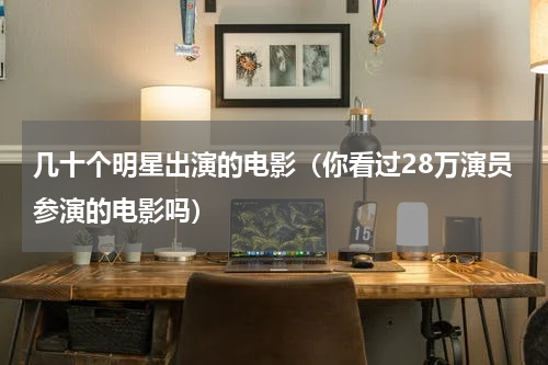 几十个明星出演的电影（你看过28万演员参演的电影吗）