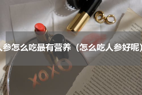 人参怎么吃最有营养（怎么吃人参好呢）