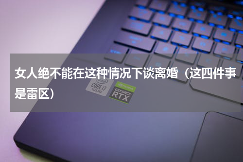 女人绝不能在这种情况下谈离婚（这四件事是雷区）