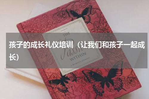 孩子的成长礼仪培训（让我们和孩子一起成长）
