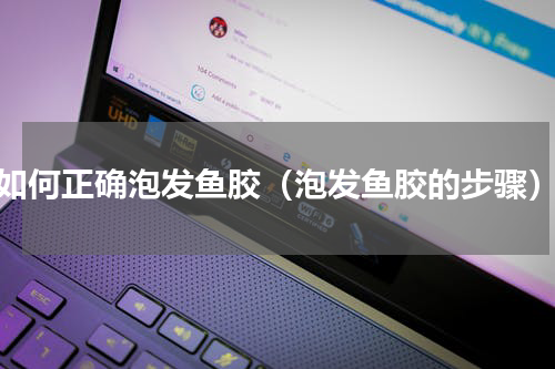 如何正确泡发鱼胶（泡发鱼胶的步骤）