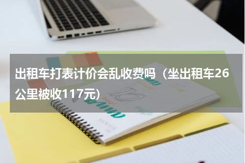 出租车打表计价会乱收费吗（坐出租车26公里被收117元）