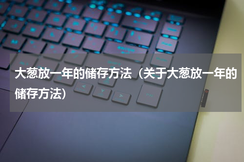 大葱放一年的储存方法（关于大葱放一年的储存方法）