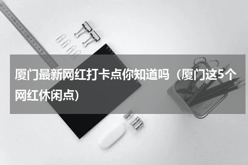 厦门最新网红打卡点你知道吗（厦门这5个网红休闲点）