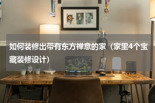 如何装修出带有东方禅意的家（家里4个宝藏装修设计）
