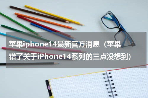 苹果iphone14最新官方消息（苹果错了关于iPhone14系列的三点没想到）
