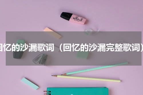回忆的沙漏歌词（回忆的沙漏完整歌词）