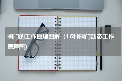 阀门的工作原理图解（16种阀门动态工作原理图）