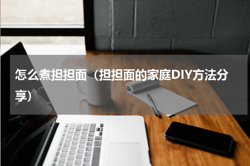 怎么煮担担面（担担面的家庭DIY方法分享）