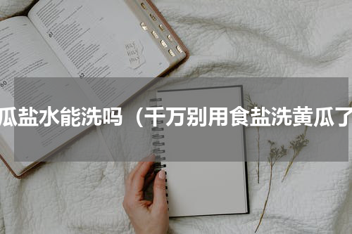 黄瓜盐水能洗吗（千万别用食盐洗黄瓜了）