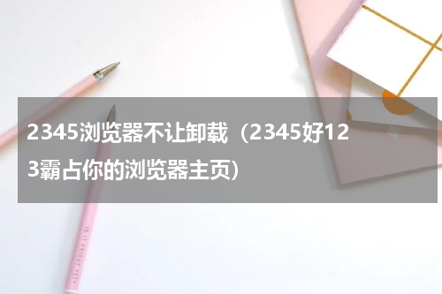 2345浏览器不让卸载（2345好123霸占你的浏览器主页）