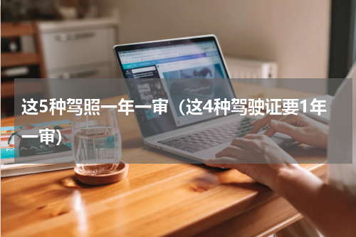 这5种驾照一年一审（这4种驾驶证要1年一审）