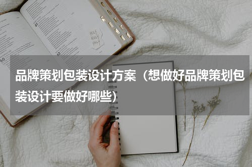 品牌策划包装设计方案（想做好品牌策划包装设计要做好哪些）