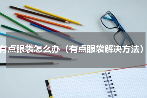 有点眼袋怎么办（有点眼袋解决方法）