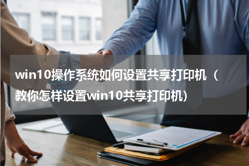 win10操作系统如何设置共享打印机（教你怎样设置win10共享打印机）