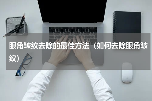 眼角皱纹去除的最佳方法（如何去除眼角皱纹）