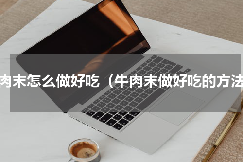 牛肉末怎么做好吃（牛肉末做好吃的方法）