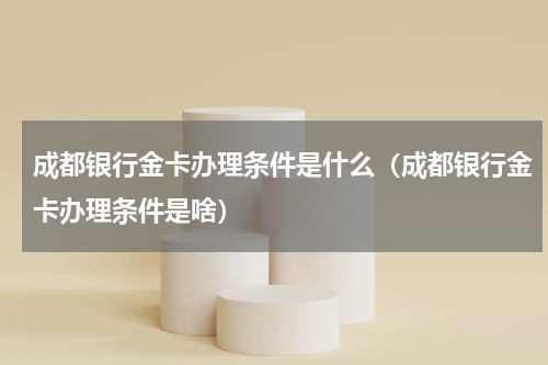 成都银行金卡办理条件是什么（成都银行金卡办理条件是啥）