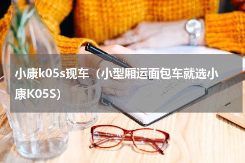小康k05s现车（小型厢运面包车就选小康K05S）