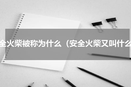 安全火柴被称为什么（安全火柴又叫什么）