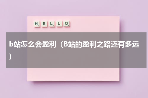 b站怎么会盈利（B站的盈利之路还有多远）