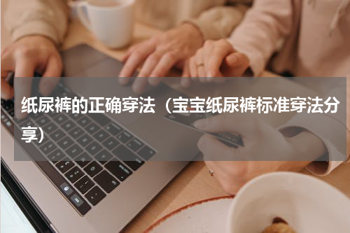 纸尿裤的正确穿法（宝宝纸尿裤标准穿法分享）