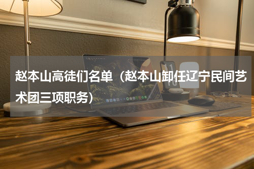 赵本山高徒们名单（赵本山卸任辽宁民间艺术团三项职务）