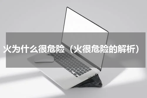 火为什么很危险（火很危险的解析）