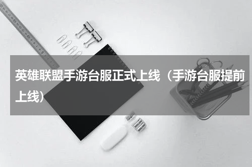 英雄联盟手游台服正式上线（手游台服提前上线）